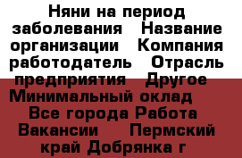 Няни на период заболевания › Название организации ­ Компания-работодатель › Отрасль предприятия ­ Другое › Минимальный оклад ­ 1 - Все города Работа » Вакансии   . Пермский край,Добрянка г.